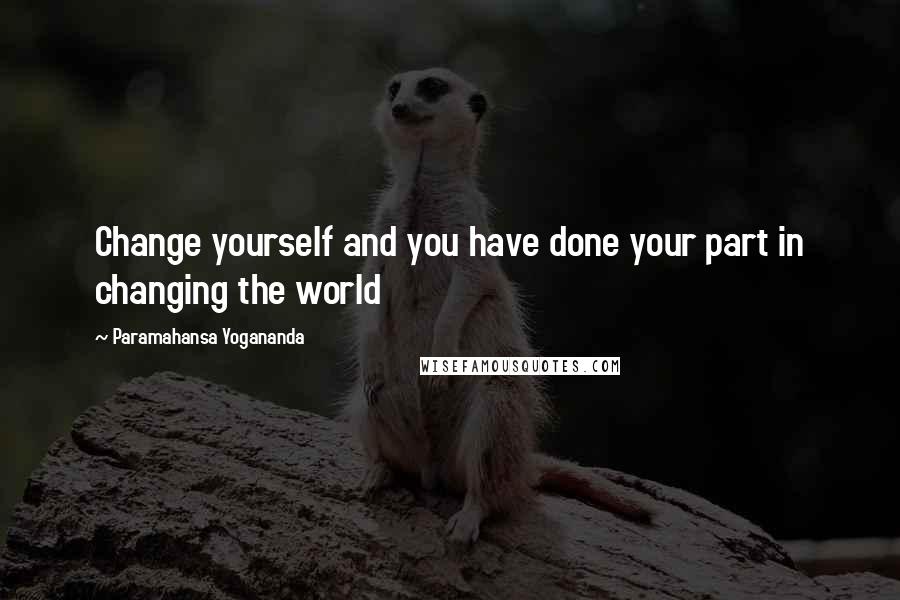 Paramahansa Yogananda Quotes: Change yourself and you have done your part in changing the world