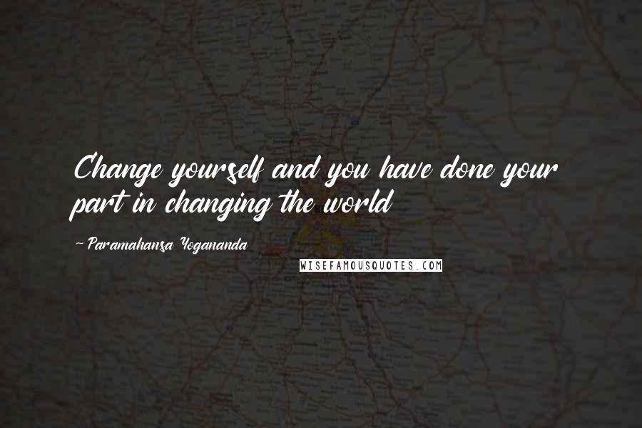 Paramahansa Yogananda Quotes: Change yourself and you have done your part in changing the world