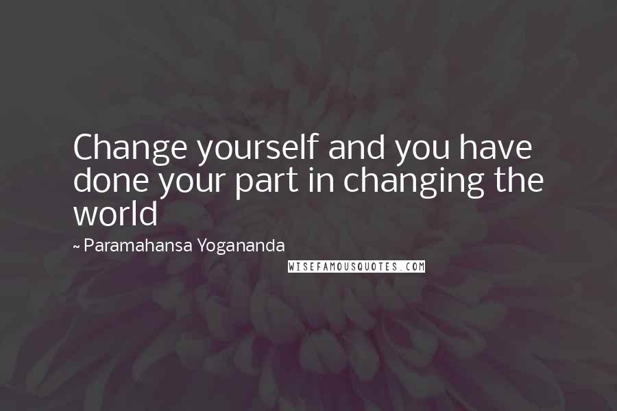 Paramahansa Yogananda Quotes: Change yourself and you have done your part in changing the world