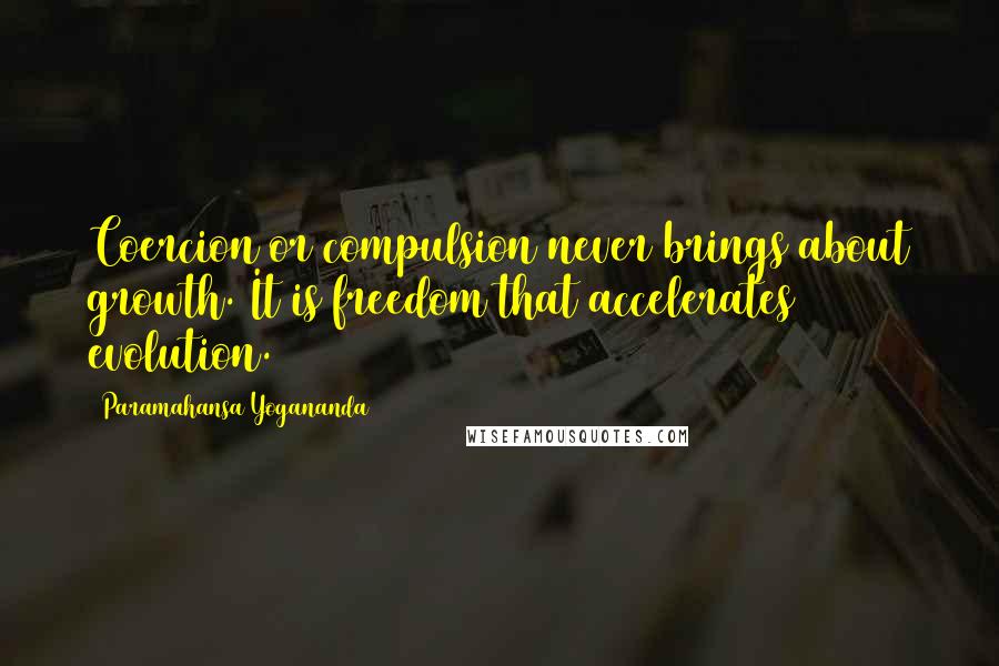 Paramahansa Yogananda Quotes: Coercion or compulsion never brings about growth. It is freedom that accelerates evolution.