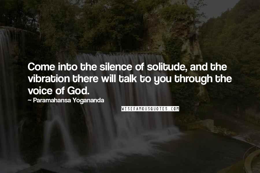 Paramahansa Yogananda Quotes: Come into the silence of solitude, and the vibration there will talk to you through the voice of God.