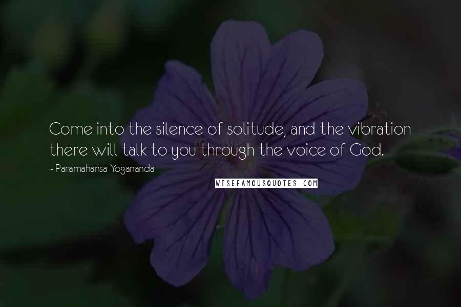 Paramahansa Yogananda Quotes: Come into the silence of solitude, and the vibration there will talk to you through the voice of God.