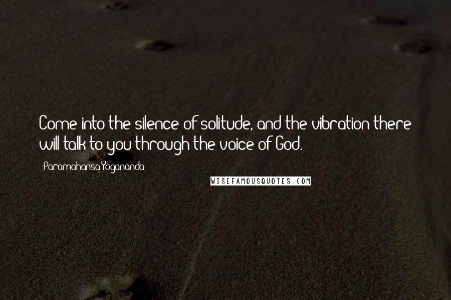 Paramahansa Yogananda Quotes: Come into the silence of solitude, and the vibration there will talk to you through the voice of God.