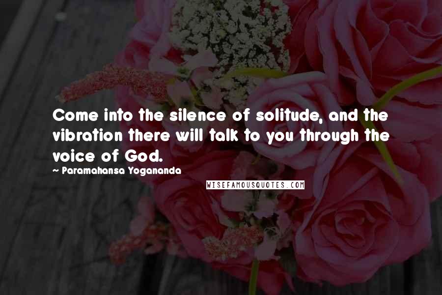 Paramahansa Yogananda Quotes: Come into the silence of solitude, and the vibration there will talk to you through the voice of God.