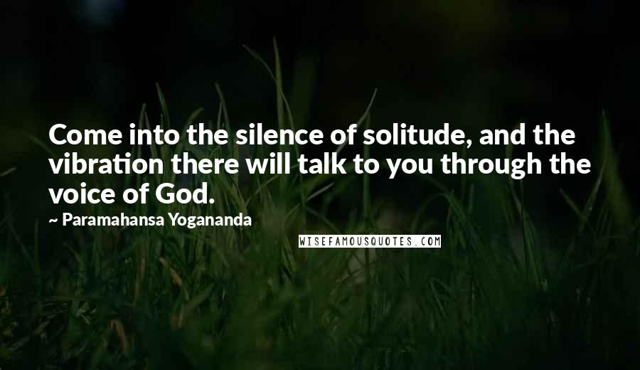 Paramahansa Yogananda Quotes: Come into the silence of solitude, and the vibration there will talk to you through the voice of God.