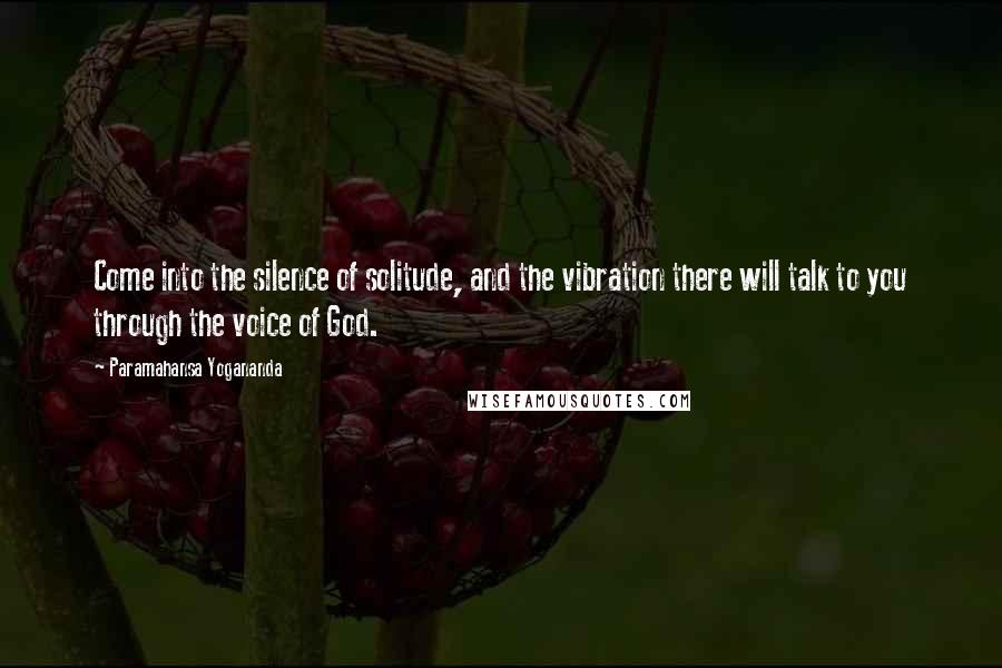 Paramahansa Yogananda Quotes: Come into the silence of solitude, and the vibration there will talk to you through the voice of God.