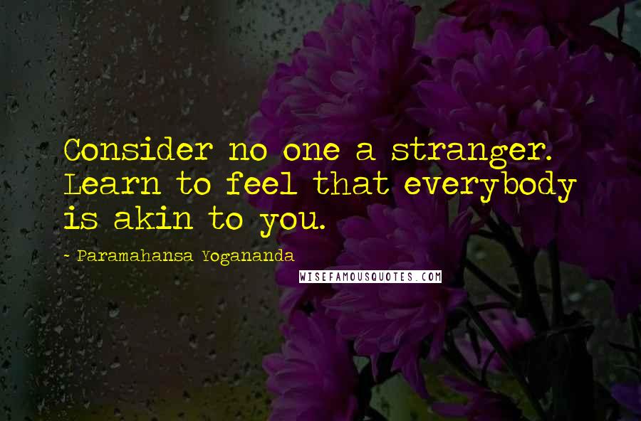 Paramahansa Yogananda Quotes: Consider no one a stranger. Learn to feel that everybody is akin to you.