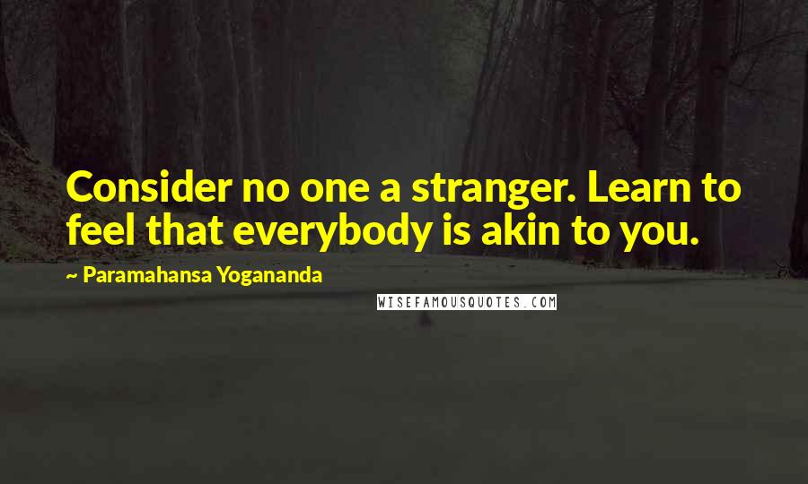 Paramahansa Yogananda Quotes: Consider no one a stranger. Learn to feel that everybody is akin to you.