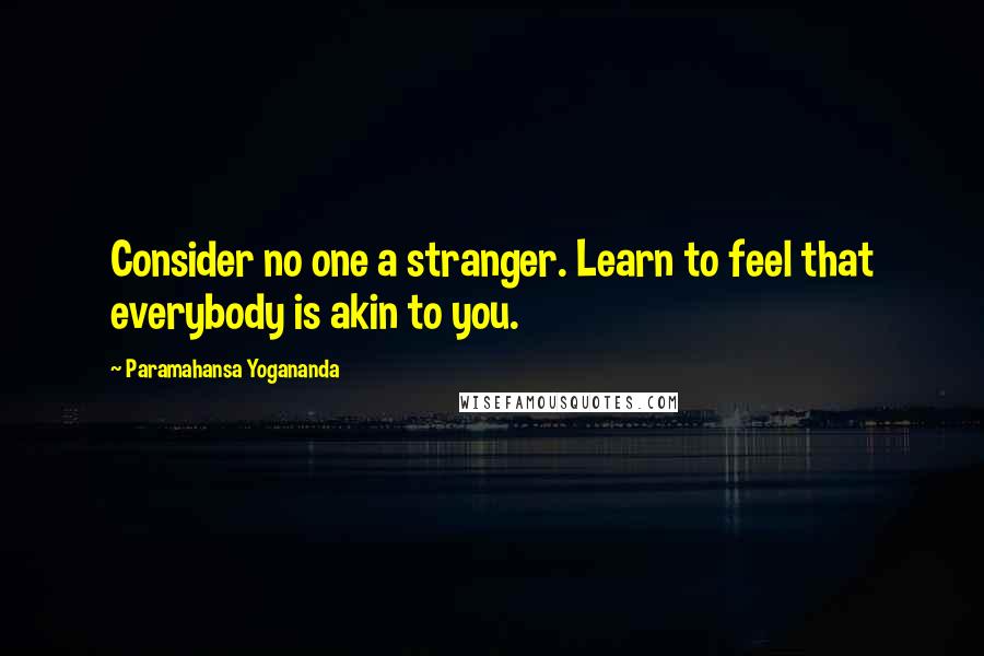 Paramahansa Yogananda Quotes: Consider no one a stranger. Learn to feel that everybody is akin to you.