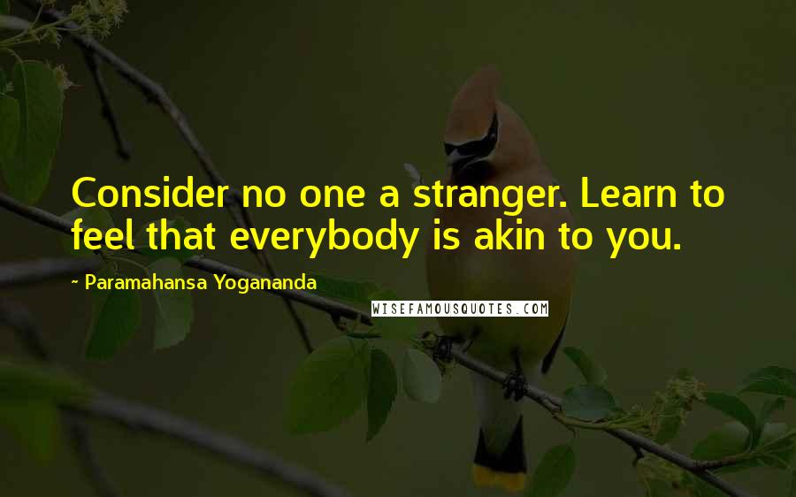 Paramahansa Yogananda Quotes: Consider no one a stranger. Learn to feel that everybody is akin to you.