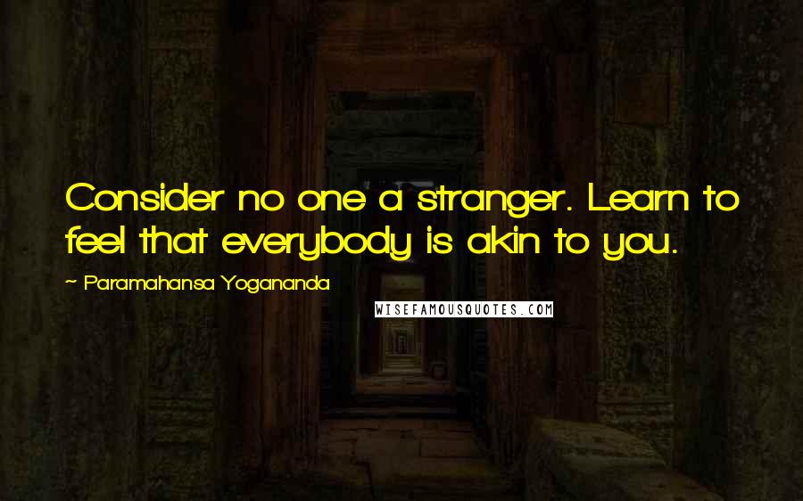 Paramahansa Yogananda Quotes: Consider no one a stranger. Learn to feel that everybody is akin to you.