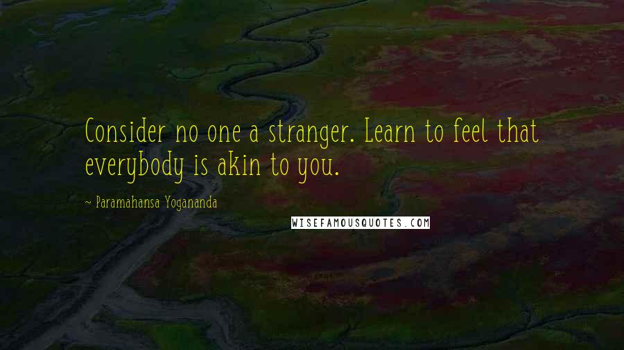 Paramahansa Yogananda Quotes: Consider no one a stranger. Learn to feel that everybody is akin to you.