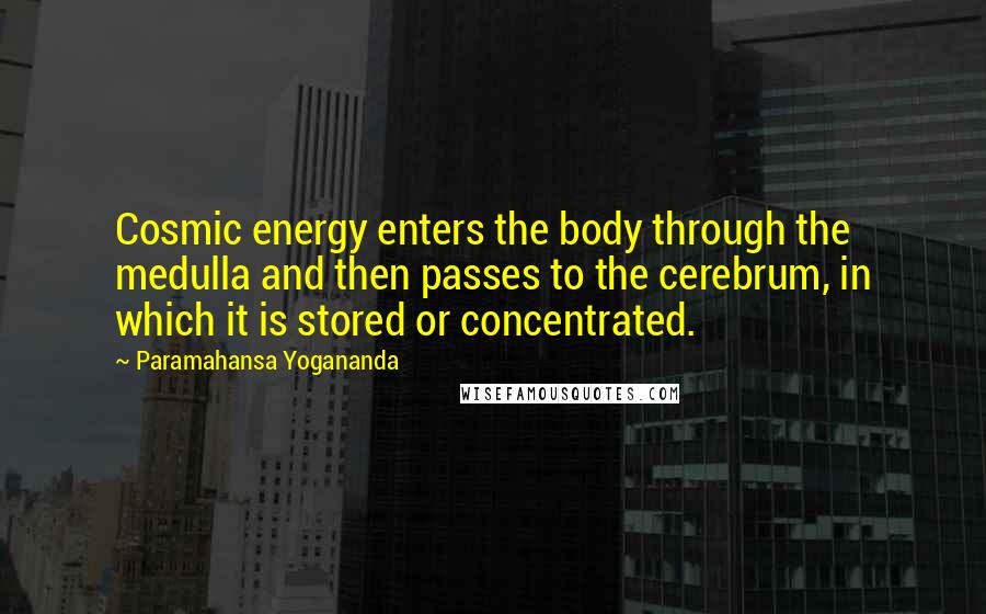 Paramahansa Yogananda Quotes: Cosmic energy enters the body through the medulla and then passes to the cerebrum, in which it is stored or concentrated.