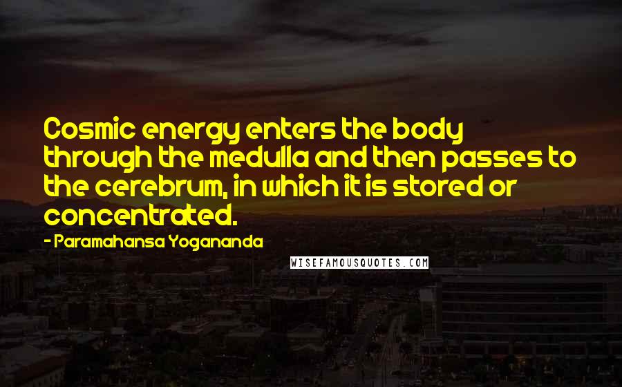 Paramahansa Yogananda Quotes: Cosmic energy enters the body through the medulla and then passes to the cerebrum, in which it is stored or concentrated.