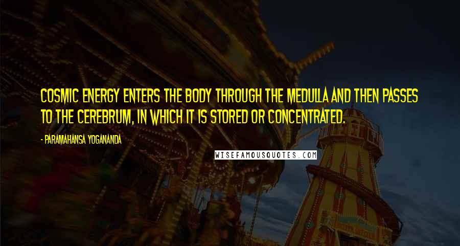 Paramahansa Yogananda Quotes: Cosmic energy enters the body through the medulla and then passes to the cerebrum, in which it is stored or concentrated.