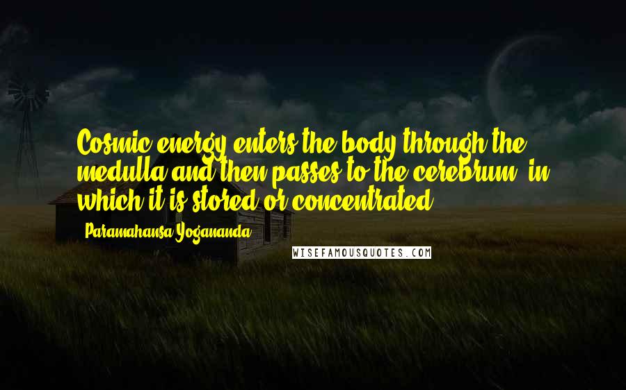 Paramahansa Yogananda Quotes: Cosmic energy enters the body through the medulla and then passes to the cerebrum, in which it is stored or concentrated.