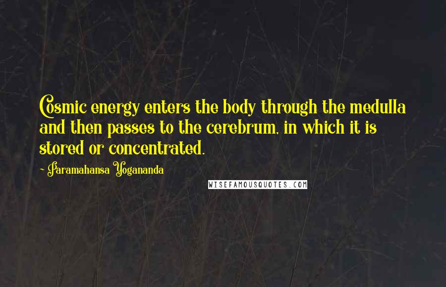 Paramahansa Yogananda Quotes: Cosmic energy enters the body through the medulla and then passes to the cerebrum, in which it is stored or concentrated.