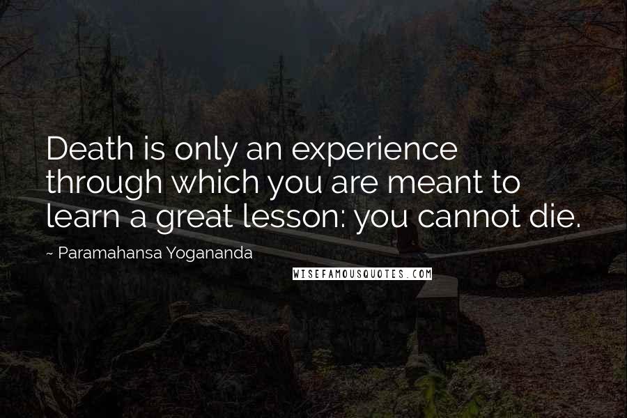 Paramahansa Yogananda Quotes: Death is only an experience through which you are meant to learn a great lesson: you cannot die.