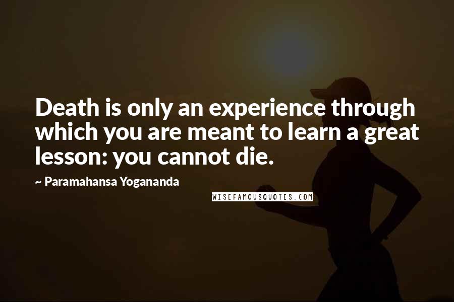 Paramahansa Yogananda Quotes: Death is only an experience through which you are meant to learn a great lesson: you cannot die.