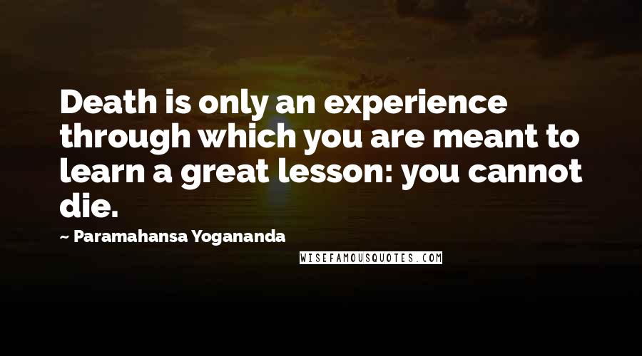 Paramahansa Yogananda Quotes: Death is only an experience through which you are meant to learn a great lesson: you cannot die.
