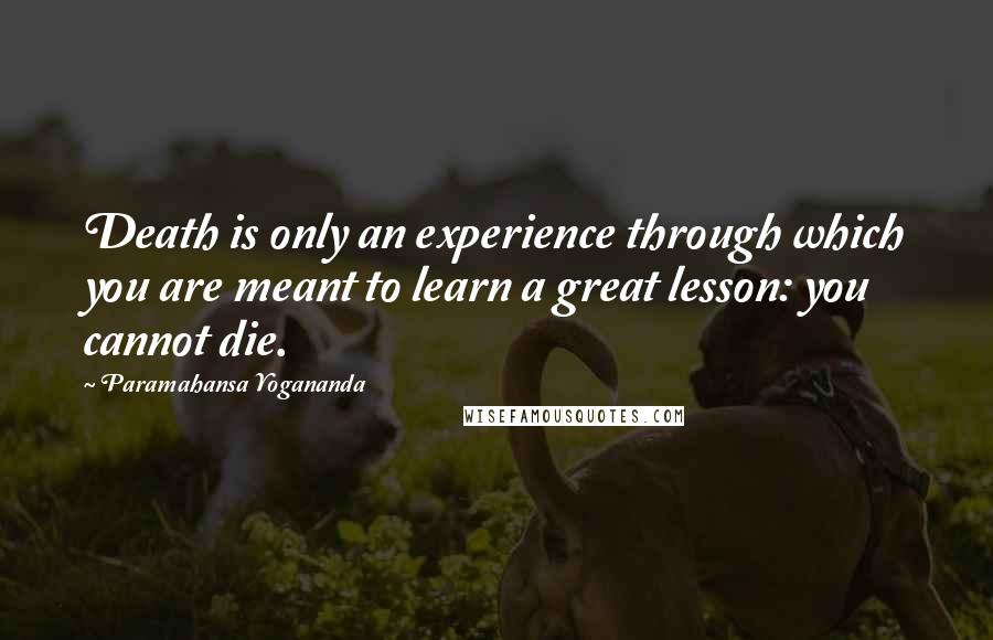 Paramahansa Yogananda Quotes: Death is only an experience through which you are meant to learn a great lesson: you cannot die.