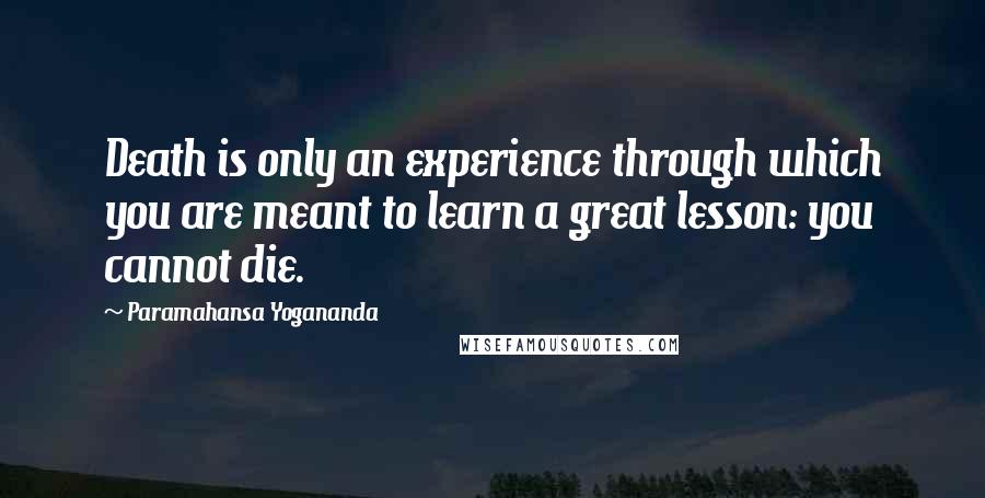Paramahansa Yogananda Quotes: Death is only an experience through which you are meant to learn a great lesson: you cannot die.