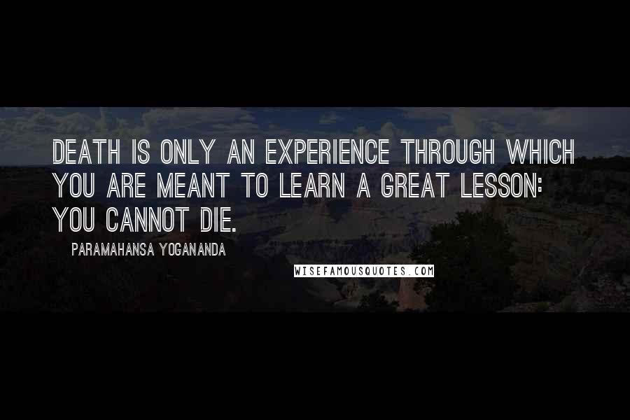 Paramahansa Yogananda Quotes: Death is only an experience through which you are meant to learn a great lesson: you cannot die.