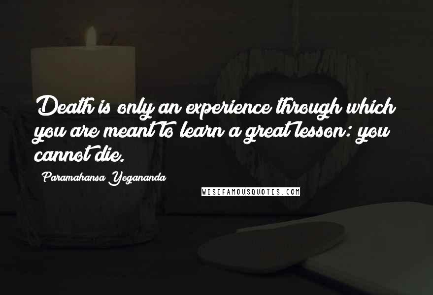 Paramahansa Yogananda Quotes: Death is only an experience through which you are meant to learn a great lesson: you cannot die.