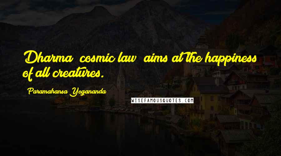 Paramahansa Yogananda Quotes: Dharma (cosmic law) aims at the happiness of all creatures.