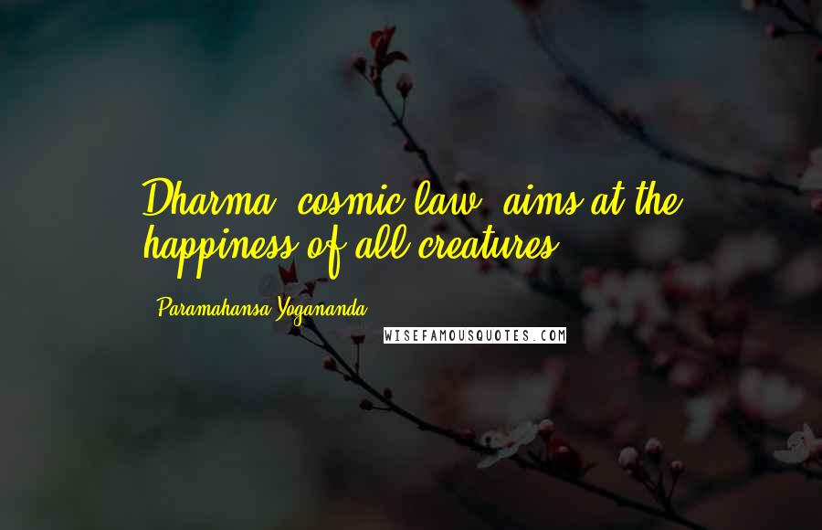 Paramahansa Yogananda Quotes: Dharma (cosmic law) aims at the happiness of all creatures.