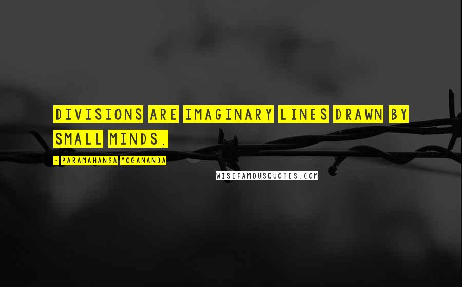 Paramahansa Yogananda Quotes: Divisions are imaginary lines drawn by small minds.