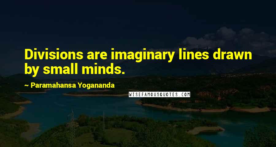 Paramahansa Yogananda Quotes: Divisions are imaginary lines drawn by small minds.