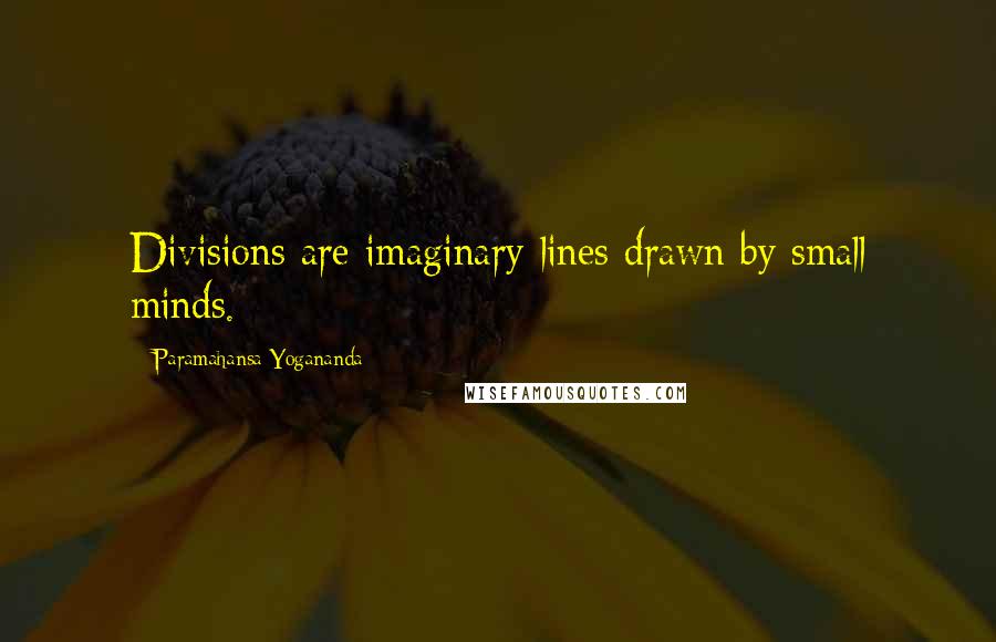 Paramahansa Yogananda Quotes: Divisions are imaginary lines drawn by small minds.