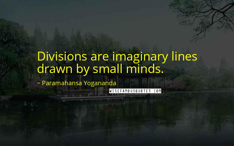 Paramahansa Yogananda Quotes: Divisions are imaginary lines drawn by small minds.