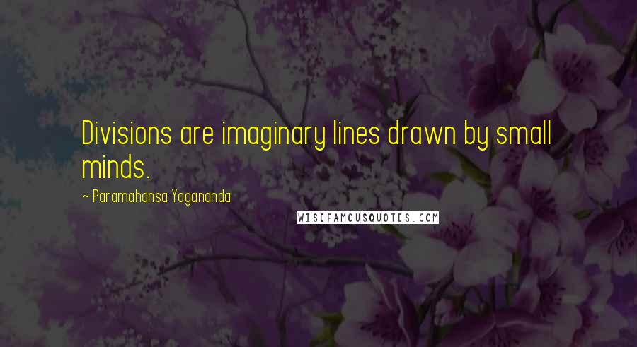 Paramahansa Yogananda Quotes: Divisions are imaginary lines drawn by small minds.