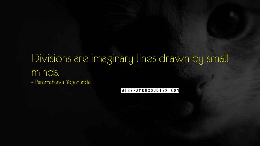 Paramahansa Yogananda Quotes: Divisions are imaginary lines drawn by small minds.
