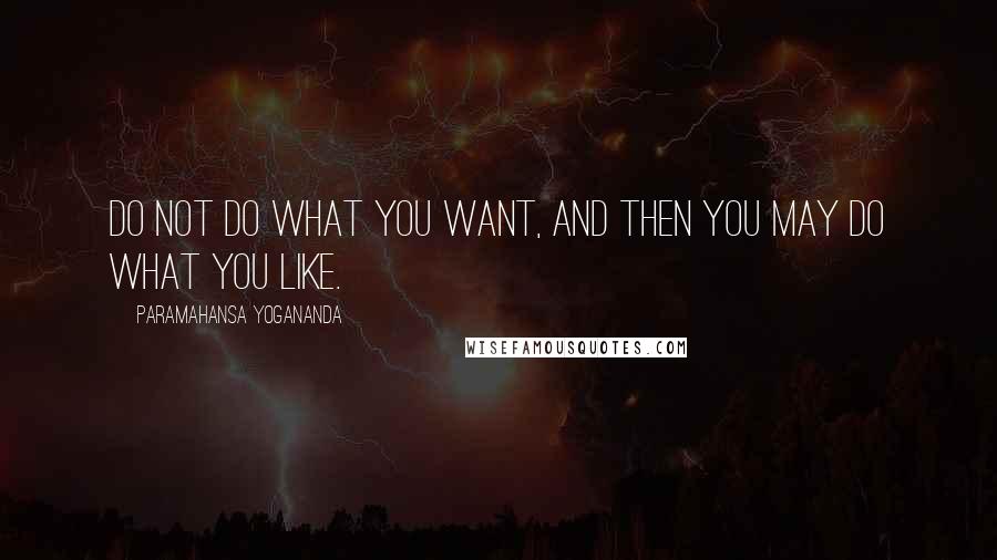 Paramahansa Yogananda Quotes: Do not do what you want, and then you may do what you like.