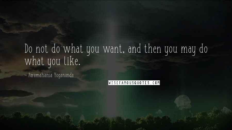 Paramahansa Yogananda Quotes: Do not do what you want, and then you may do what you like.