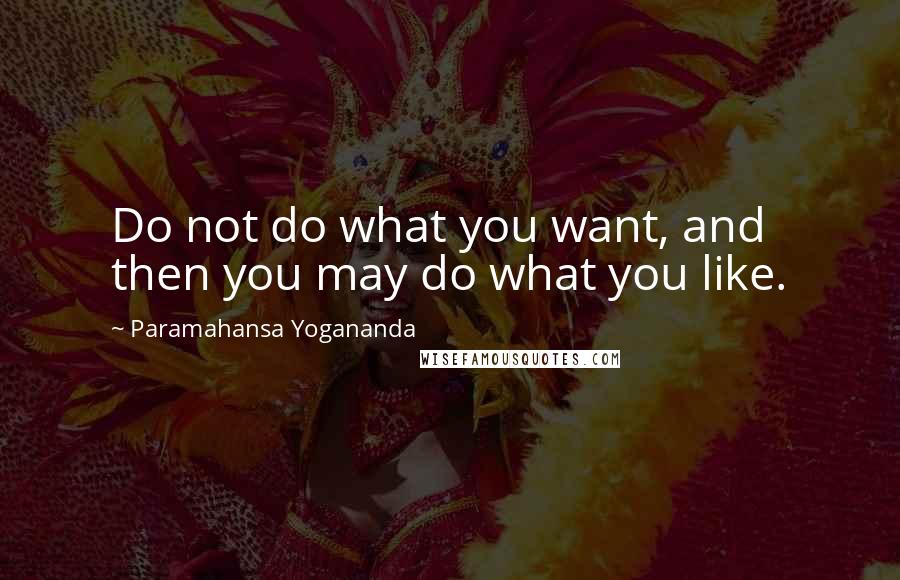 Paramahansa Yogananda Quotes: Do not do what you want, and then you may do what you like.