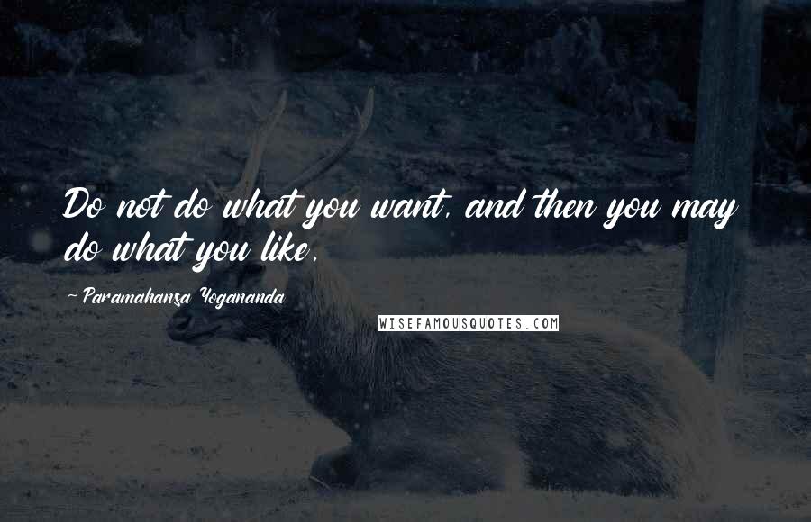 Paramahansa Yogananda Quotes: Do not do what you want, and then you may do what you like.