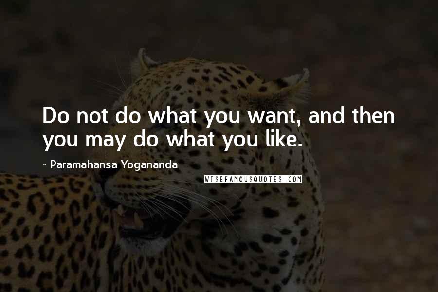 Paramahansa Yogananda Quotes: Do not do what you want, and then you may do what you like.