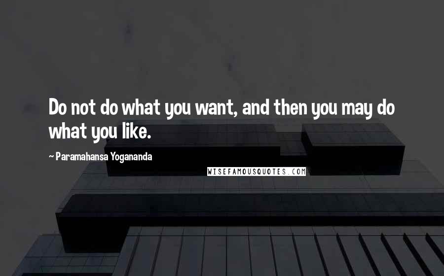 Paramahansa Yogananda Quotes: Do not do what you want, and then you may do what you like.