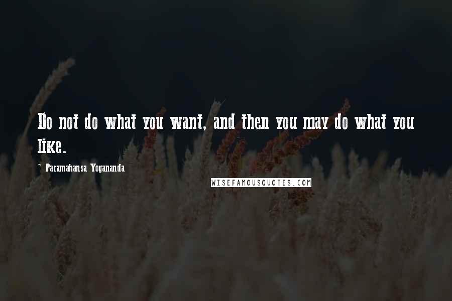 Paramahansa Yogananda Quotes: Do not do what you want, and then you may do what you like.