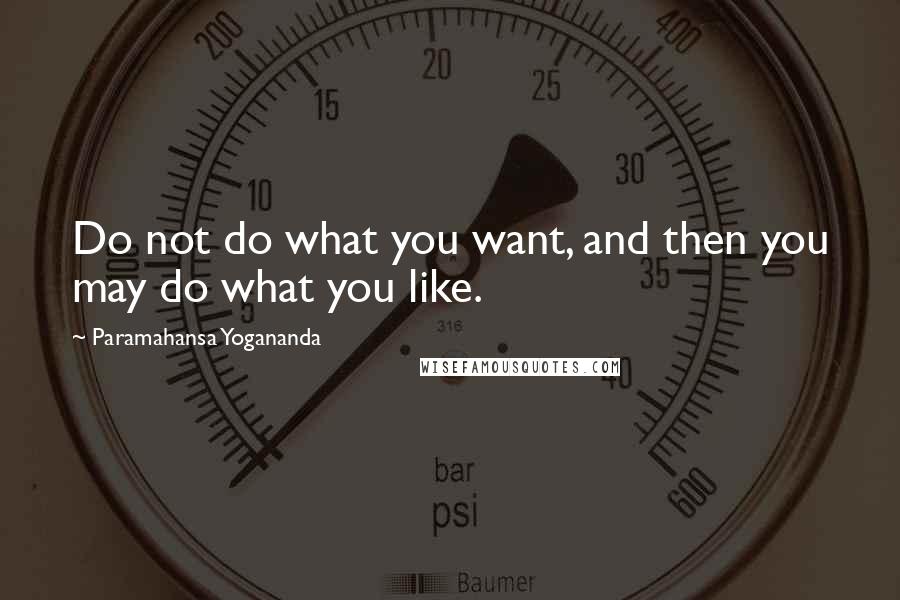 Paramahansa Yogananda Quotes: Do not do what you want, and then you may do what you like.