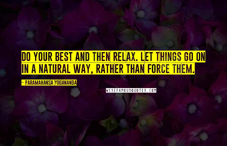 Paramahansa Yogananda Quotes: Do your best and then relax. Let things go on in a natural way, rather than force them.