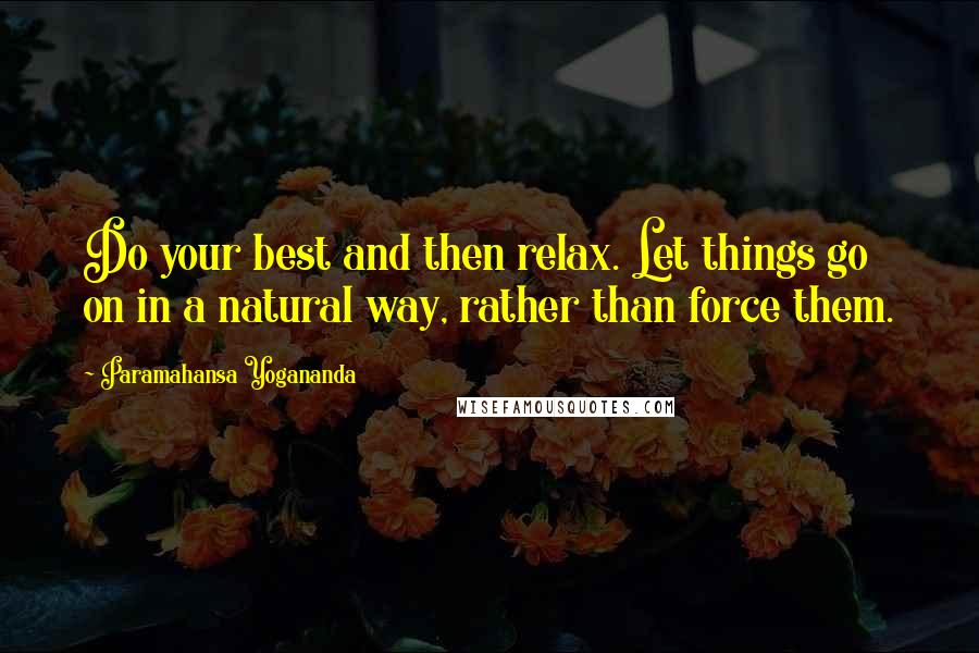 Paramahansa Yogananda Quotes: Do your best and then relax. Let things go on in a natural way, rather than force them.