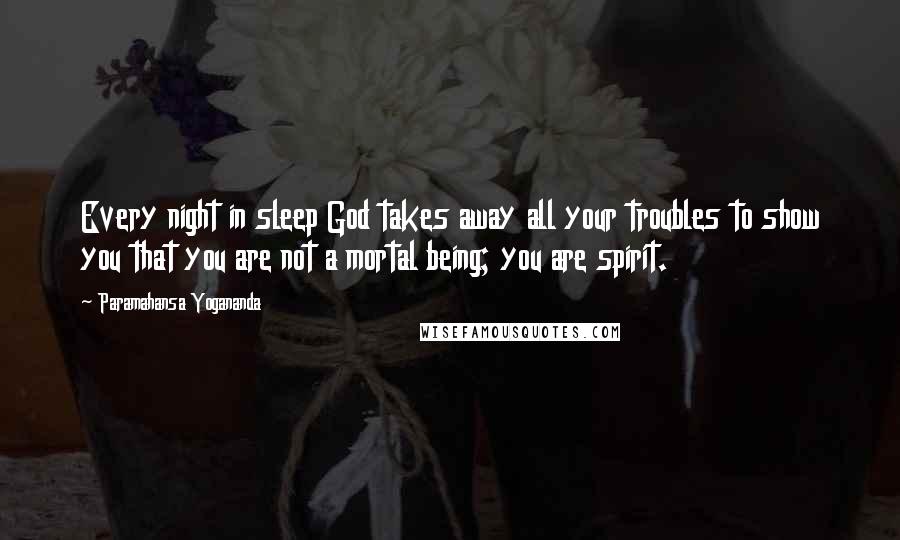 Paramahansa Yogananda Quotes: Every night in sleep God takes away all your troubles to show you that you are not a mortal being; you are spirit.