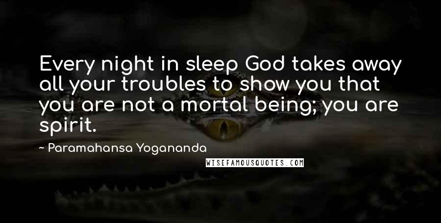 Paramahansa Yogananda Quotes: Every night in sleep God takes away all your troubles to show you that you are not a mortal being; you are spirit.