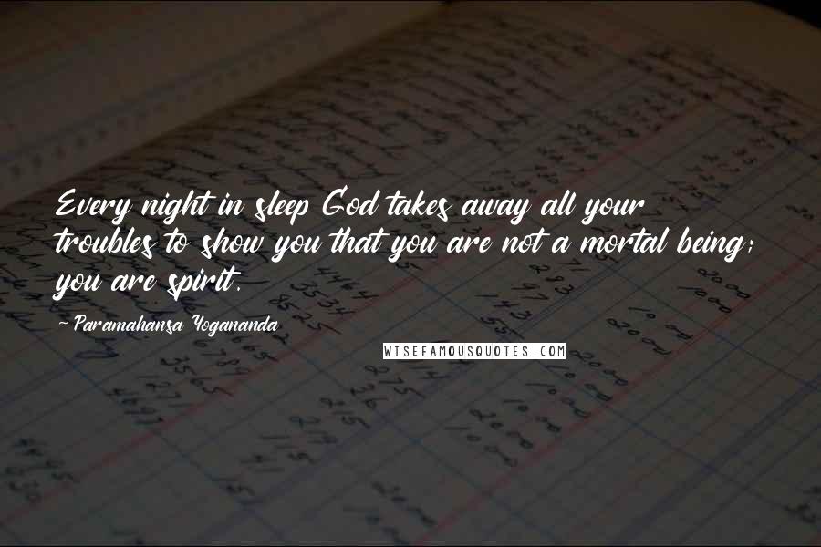 Paramahansa Yogananda Quotes: Every night in sleep God takes away all your troubles to show you that you are not a mortal being; you are spirit.