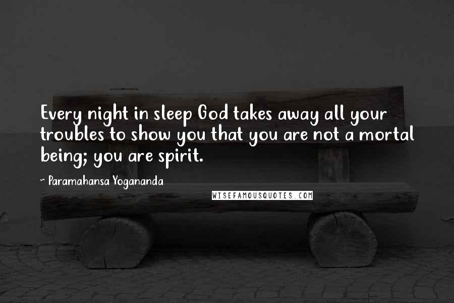 Paramahansa Yogananda Quotes: Every night in sleep God takes away all your troubles to show you that you are not a mortal being; you are spirit.